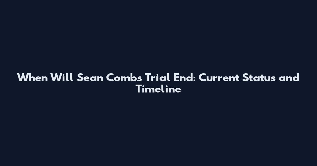 When Will Sean Combs Trial End: Current Status and Timeline