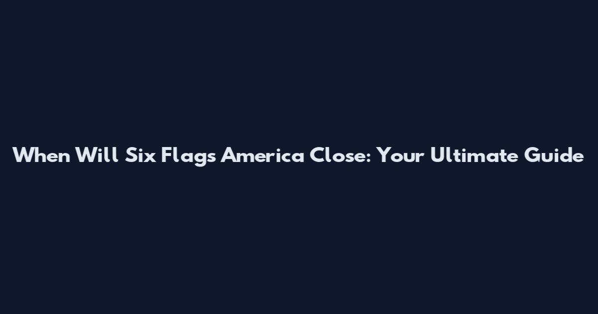 When Will Six Flags America Close: Your Ultimate Guide