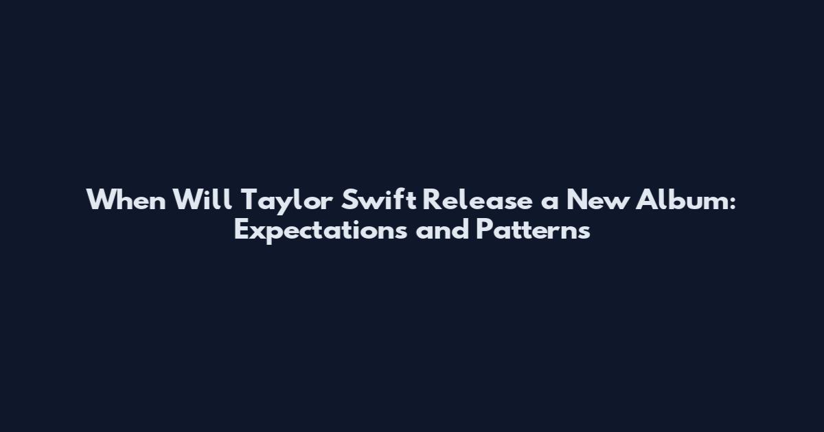 When Will Taylor Swift Release a New Album: Expectations and Patterns