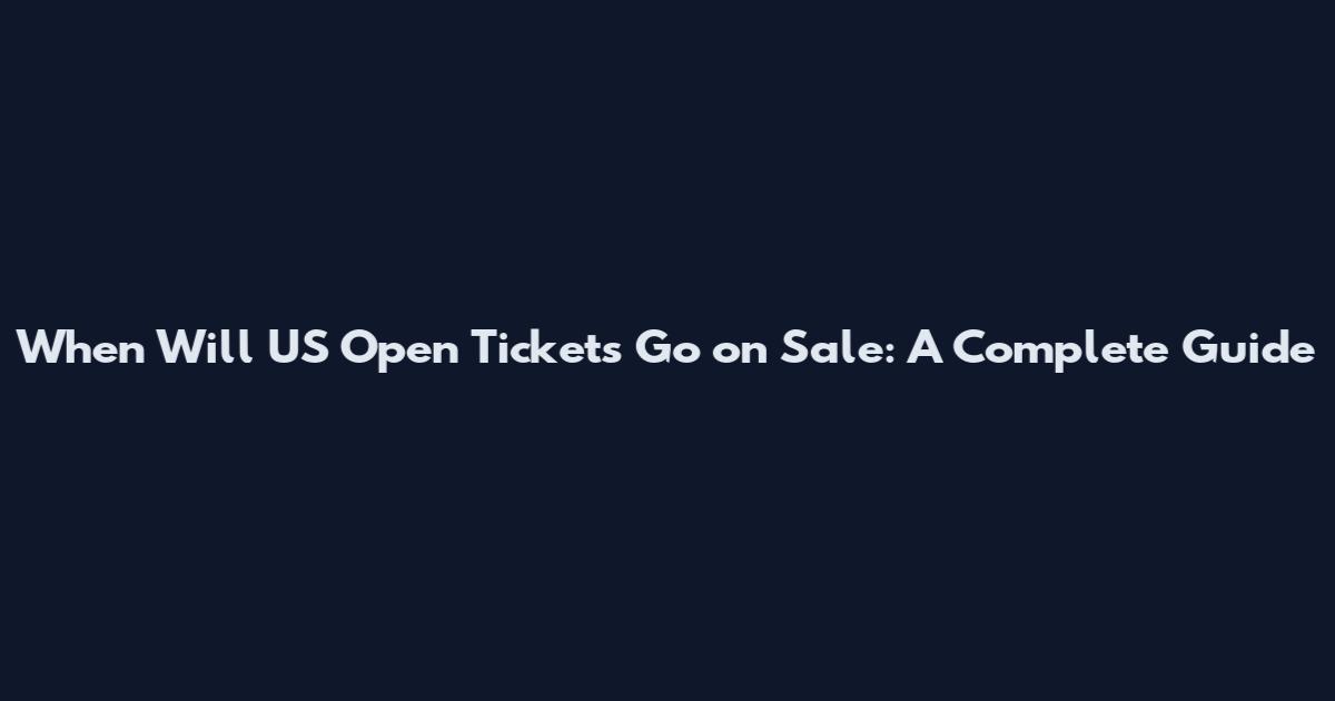 When Will US Open Tickets Go on Sale: A Complete Guide