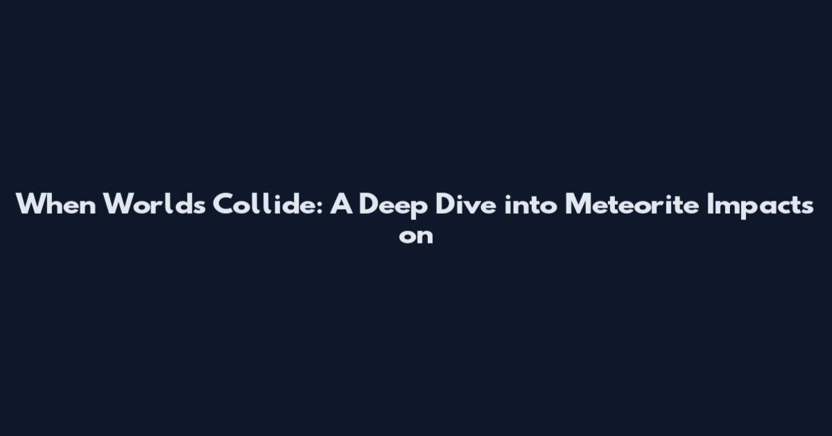 When Worlds Collide: A Deep Dive into Meteorite Impacts on