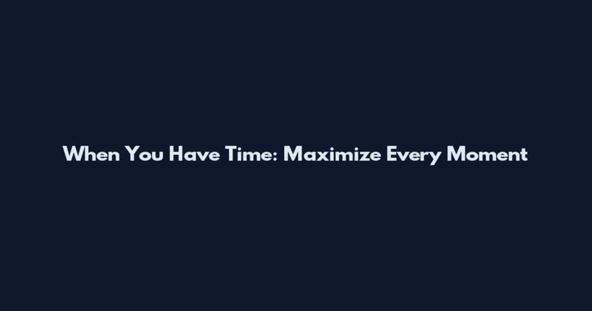 When You Have Time: Maximize Every Moment