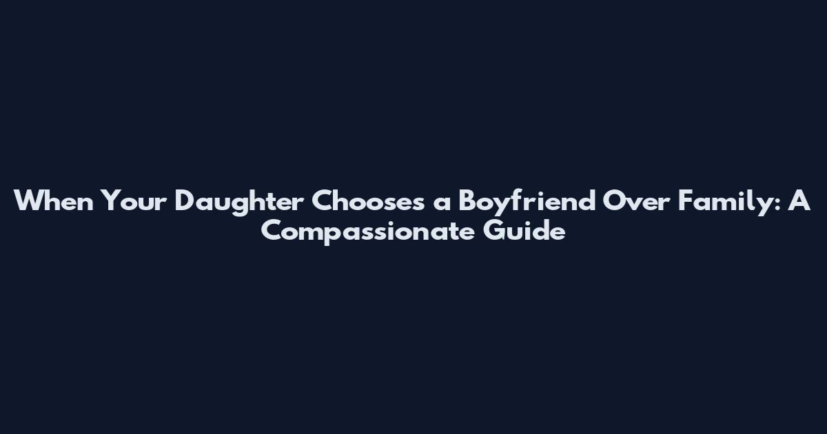When Your Daughter Chooses a Boyfriend Over Family: A Compassionate Guide