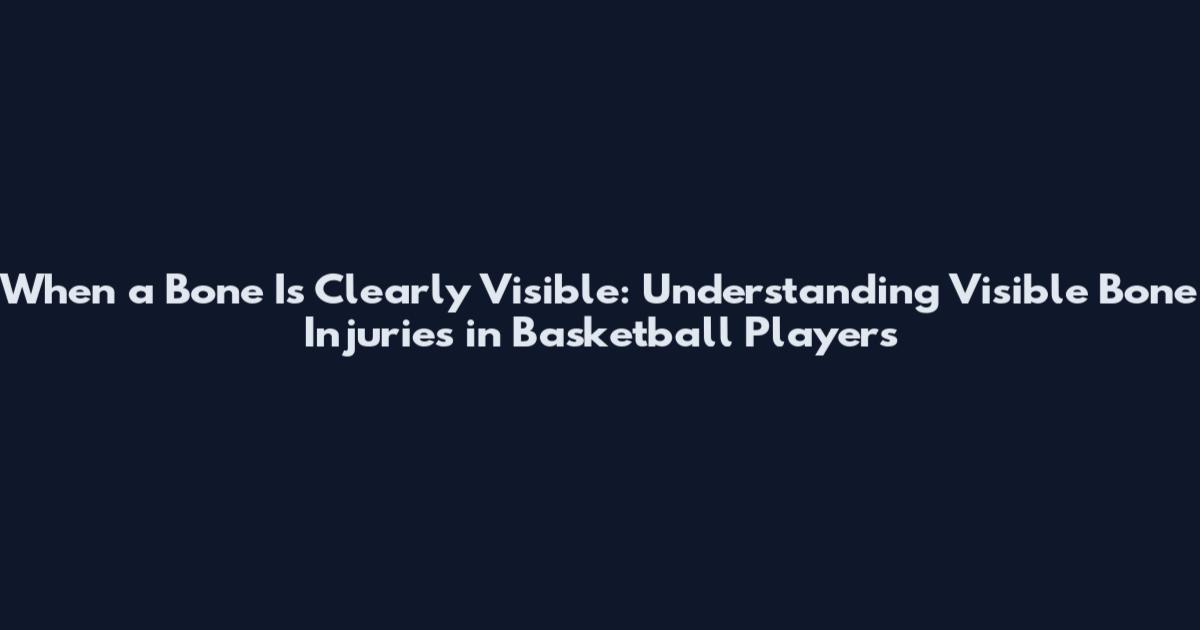 When a Bone Is Clearly Visible: Understanding Visible Bone Injuries in Basketball Players