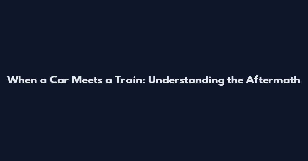 When a Car Meets a Train: Understanding the Aftermath