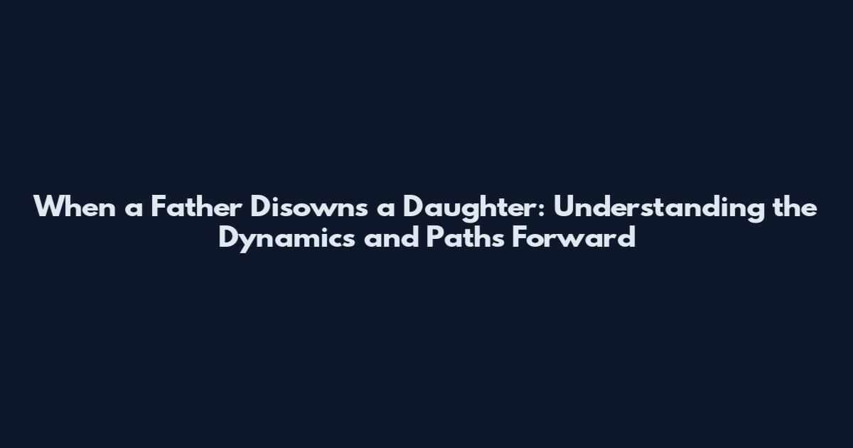 When a Father Disowns a Daughter: Understanding the Dynamics and Paths Forward