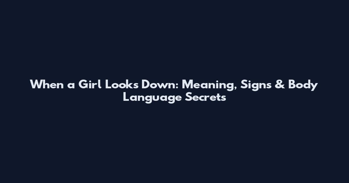 When a Girl Looks Down: Meaning, Signs & Body Language Secrets