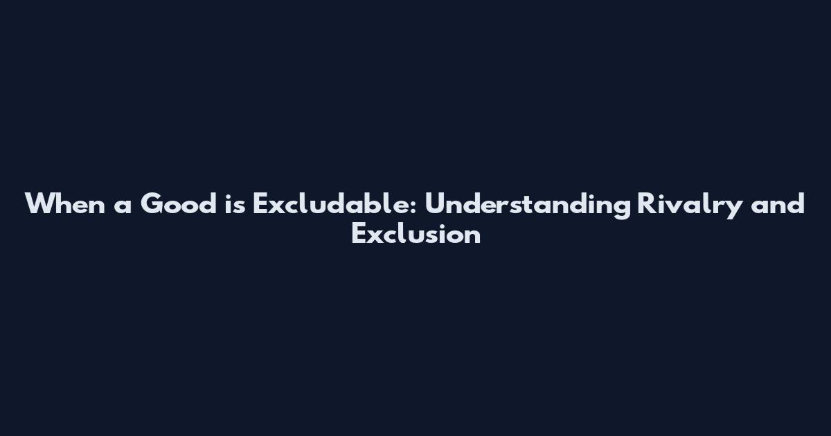 When a Good is Excludable: Understanding Rivalry and Exclusion