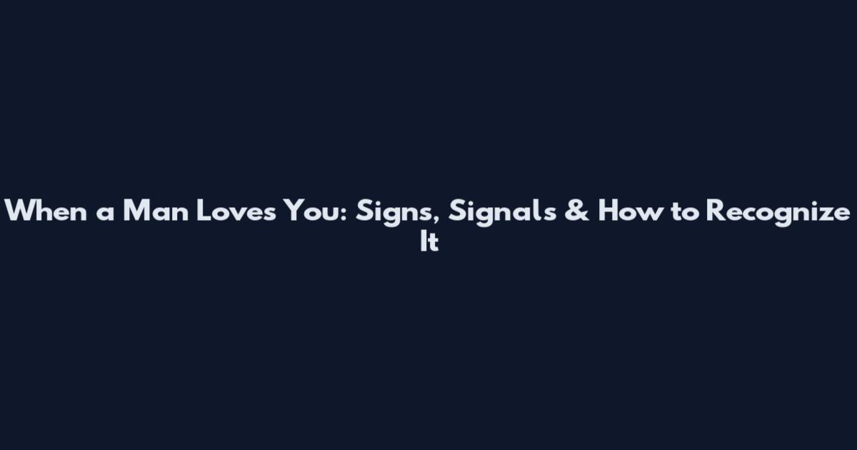 When a Man Loves You: Signs, Signals & How to Recognize It