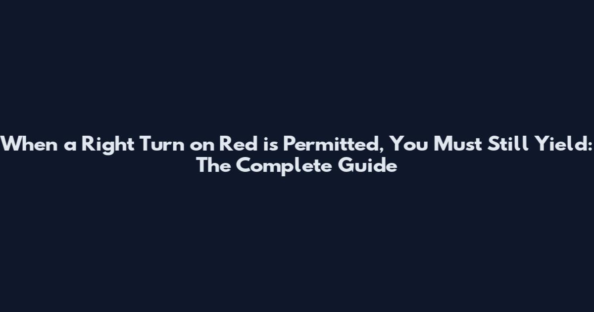 When a Right Turn on Red is Permitted, You Must Still Yield: The Complete Guide