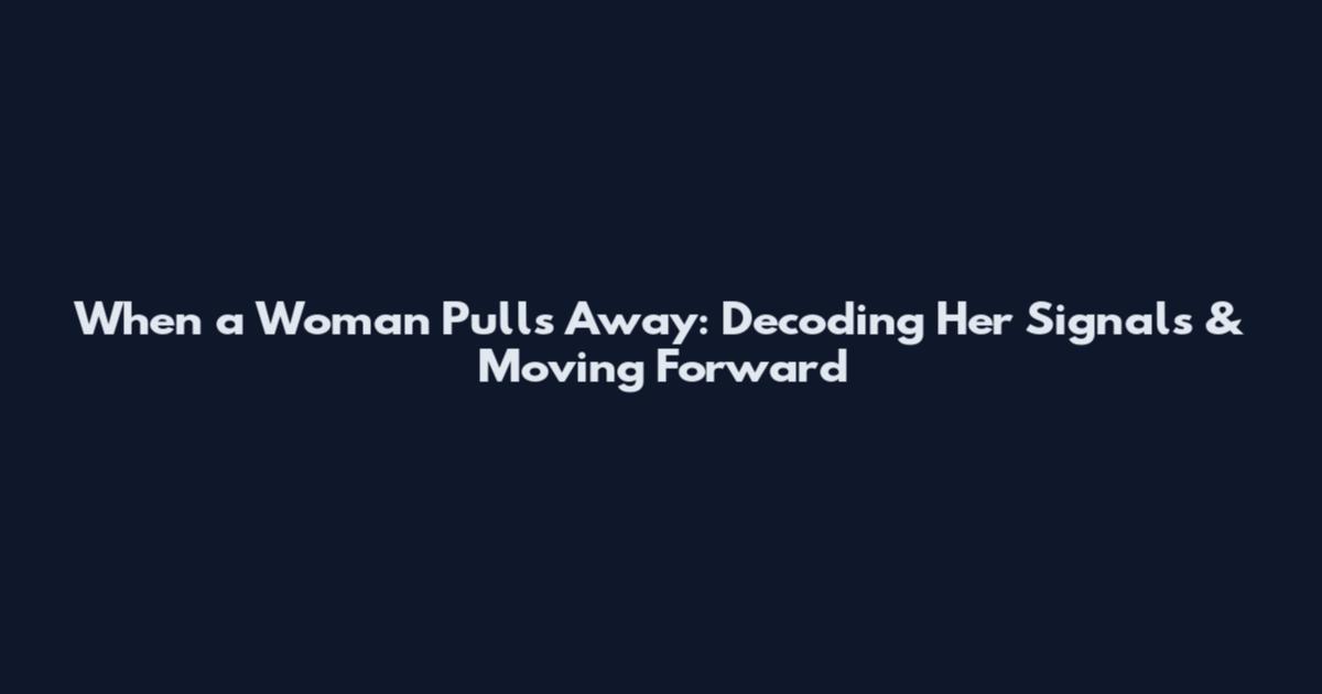 When a Woman Pulls Away: Decoding Her Signals & Moving Forward