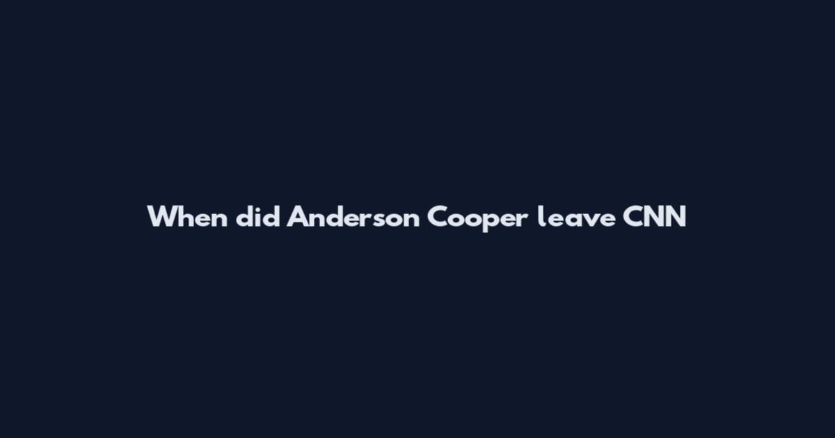 When did Anderson Cooper leave CNN