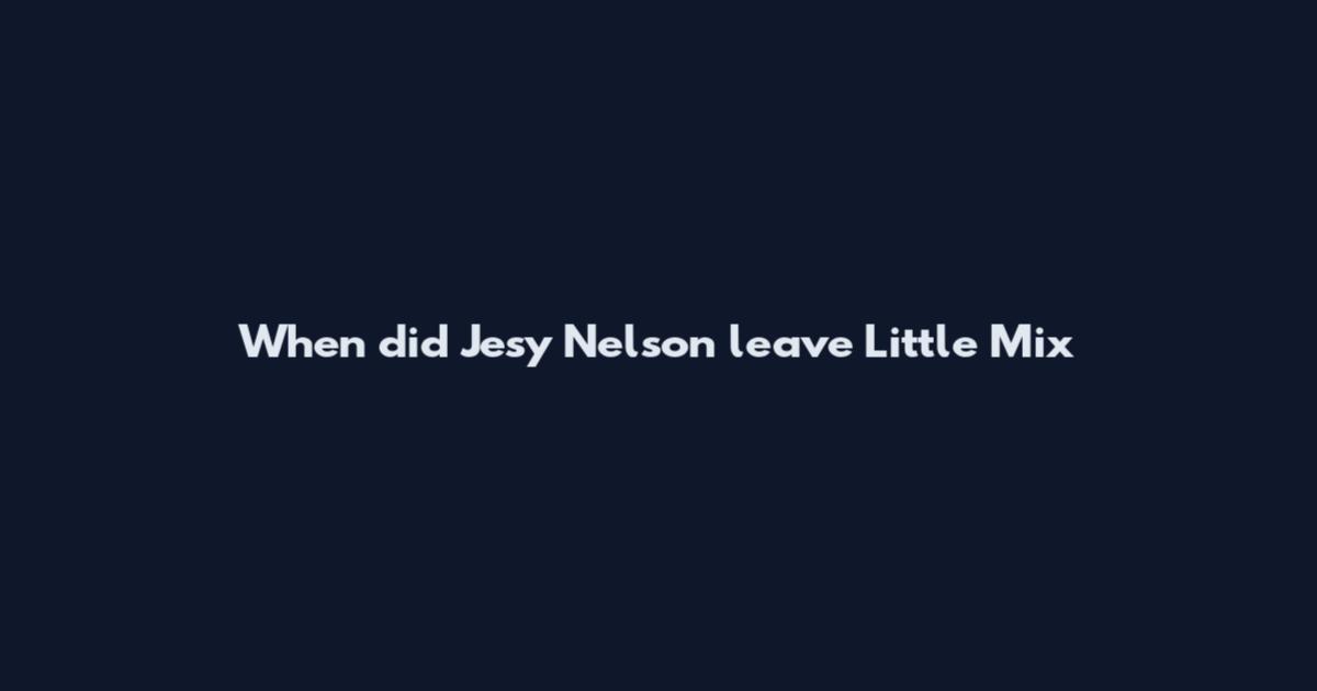 When did Jesy Nelson leave Little Mix