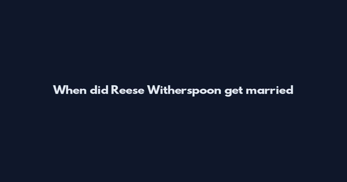 When did Reese Witherspoon get married