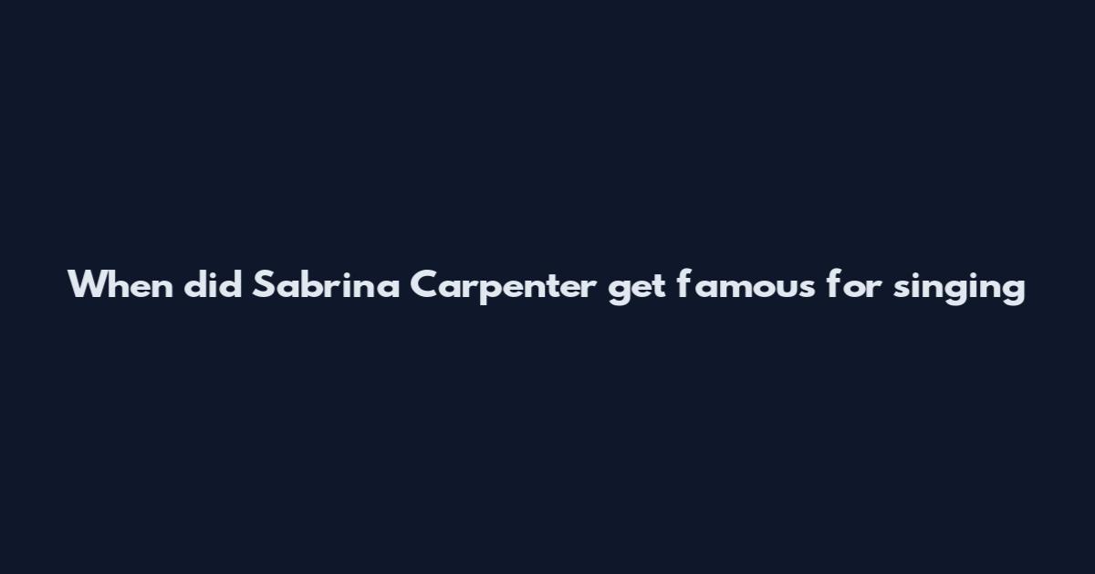 When did Sabrina Carpenter get famous for singing