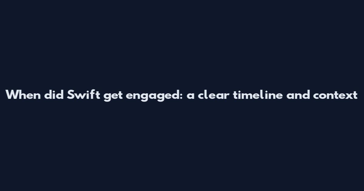 When did Swift get engaged: a clear timeline and context
