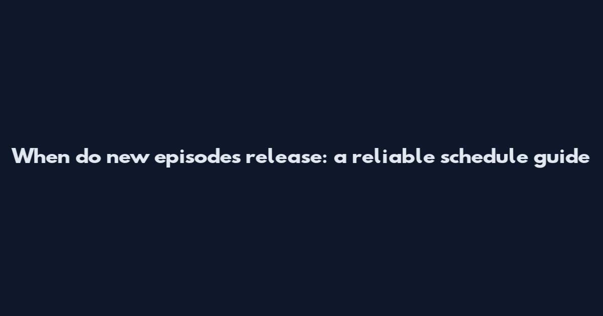 When do new episodes release: a reliable schedule guide