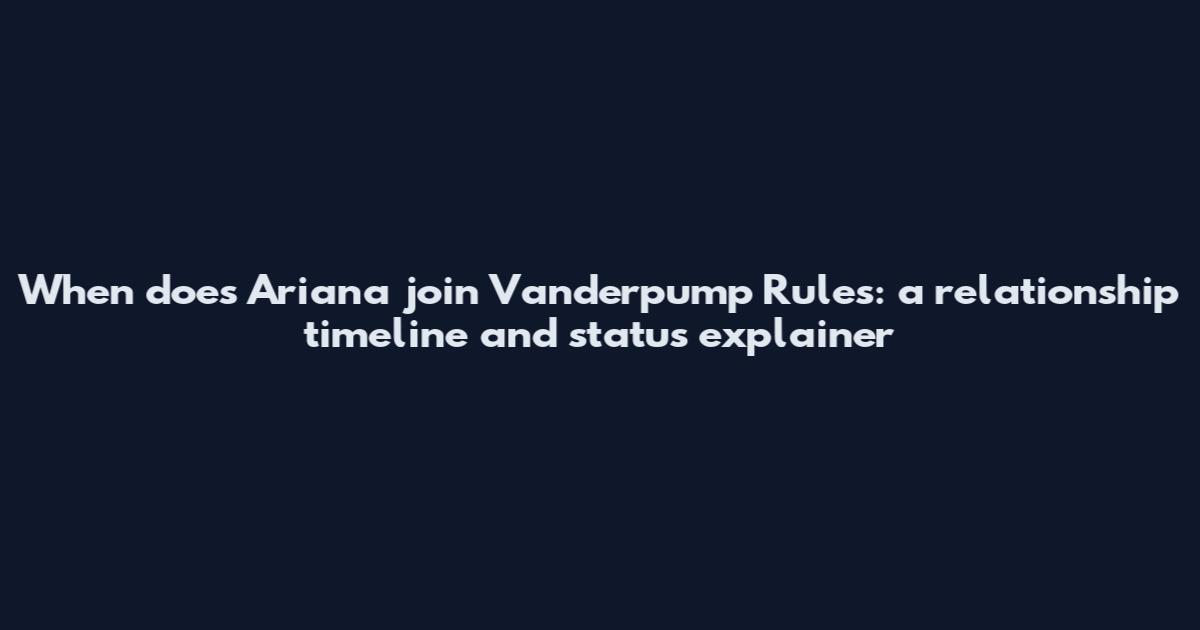 When does Ariana join Vanderpump Rules: a relationship timeline and status explainer