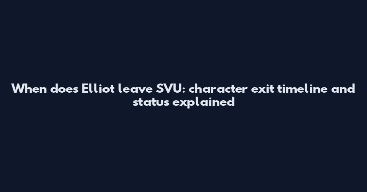 When does Elliot leave SVU: character exit timeline and status explained