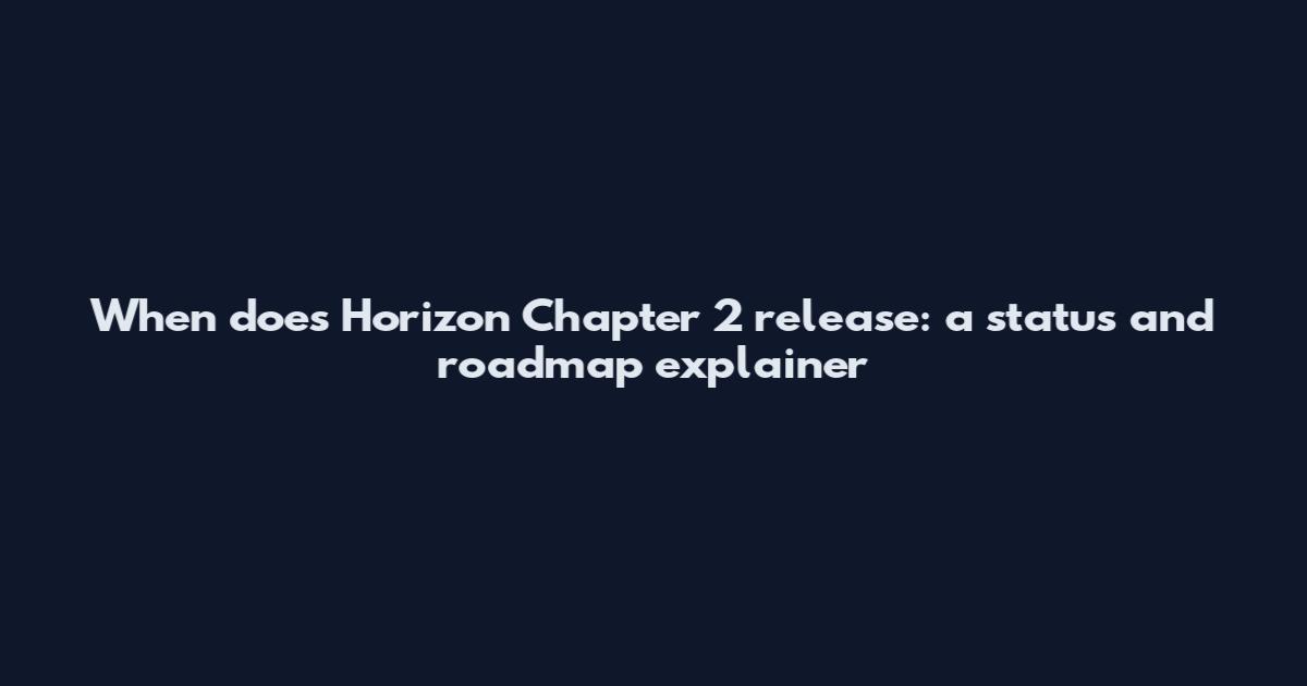 When does Horizon Chapter 2 release: a status and roadmap explainer
