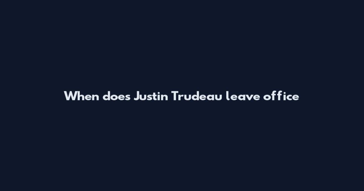 When does Justin Trudeau leave office