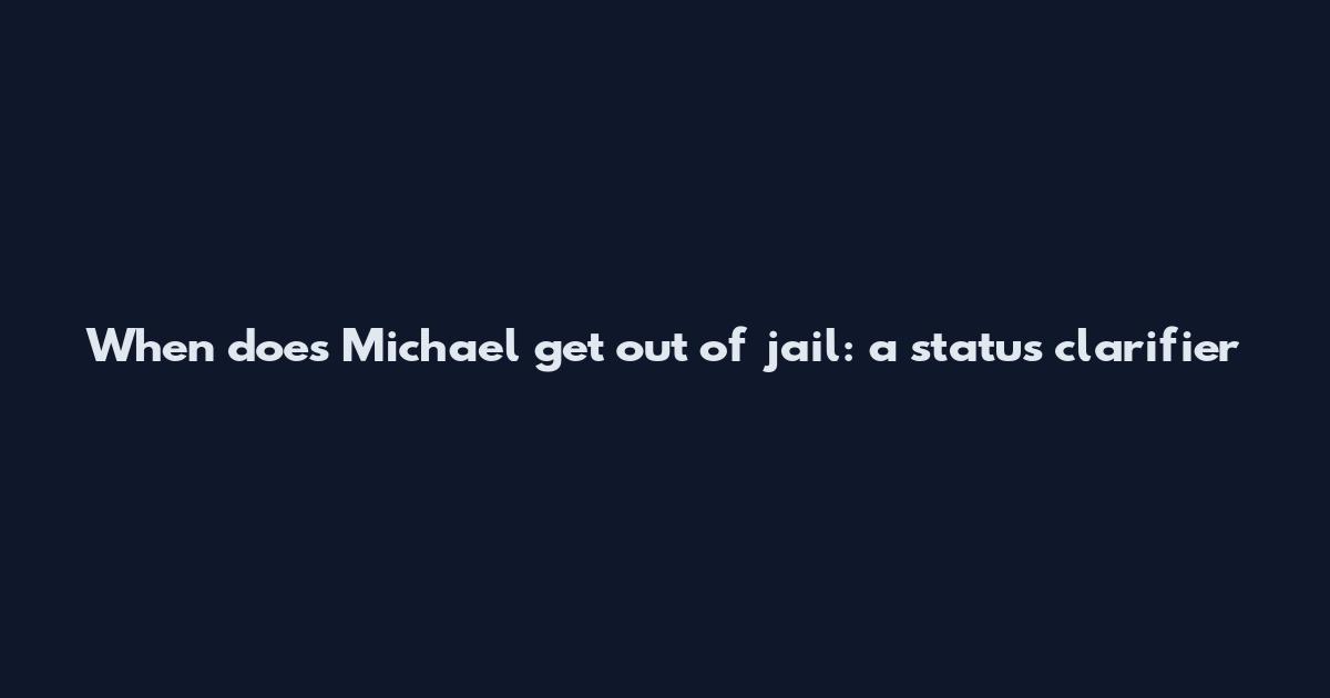 When does Michael get out of jail: a status clarifier