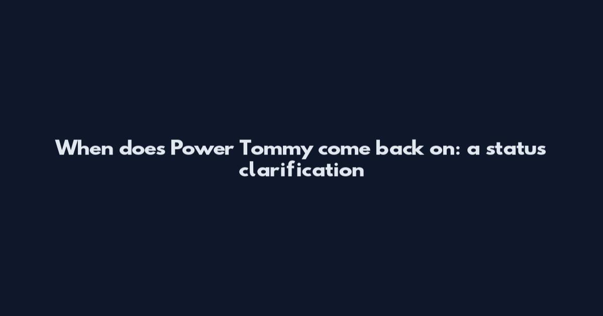 When does Power Tommy come back on: a status clarification