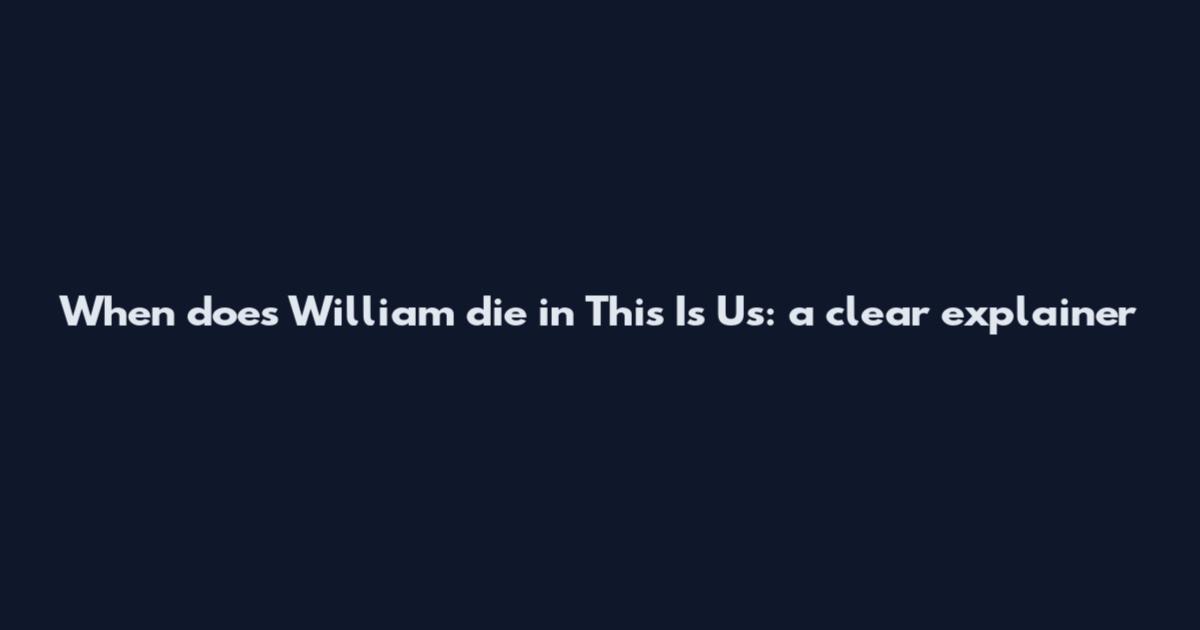 When does William die in This Is Us: a clear explainer