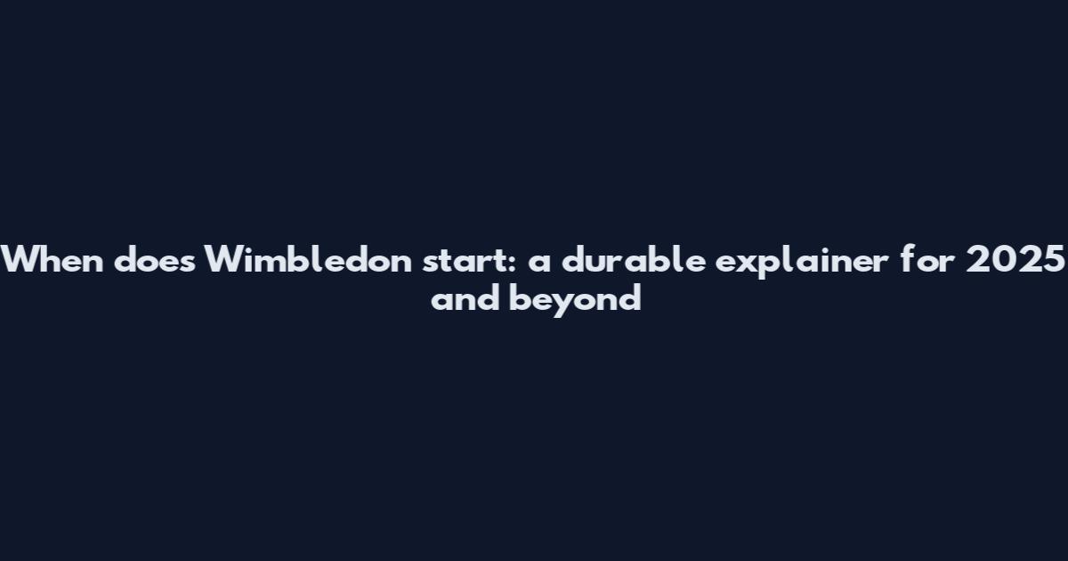 When does Wimbledon start: a durable explainer for 2025 and beyond