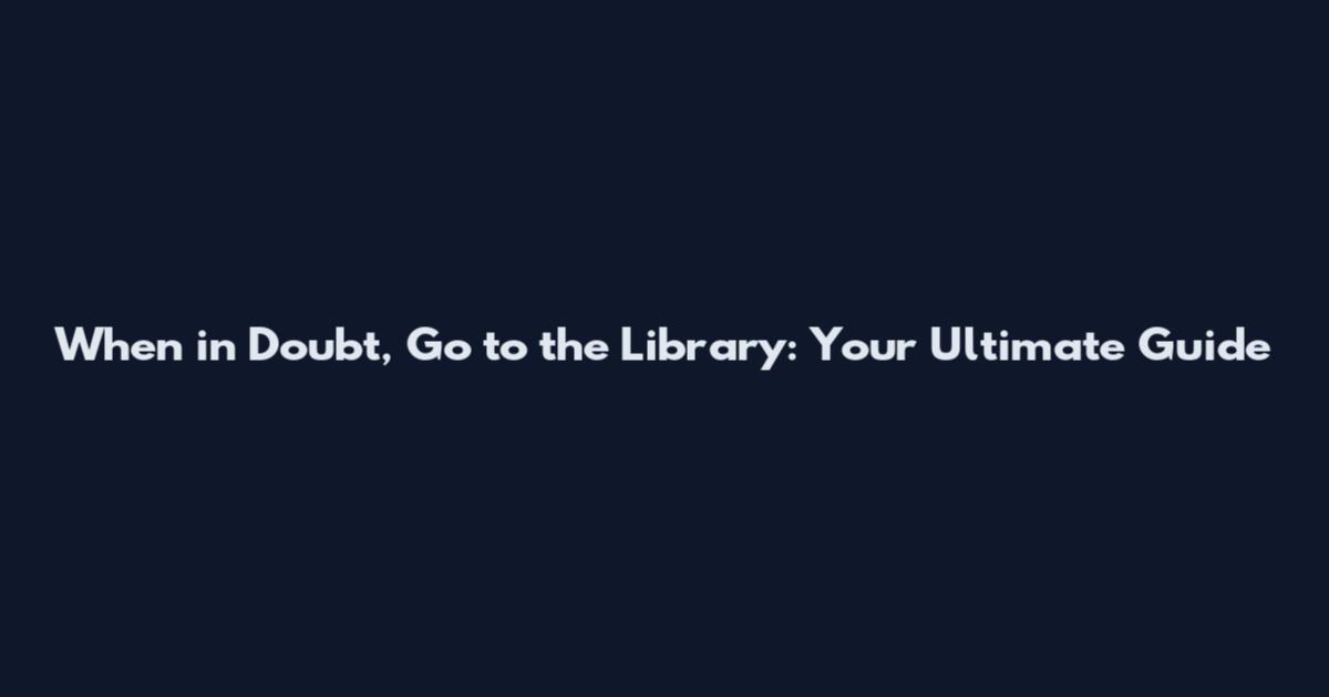 When in Doubt, Go to the Library: Your Ultimate Guide