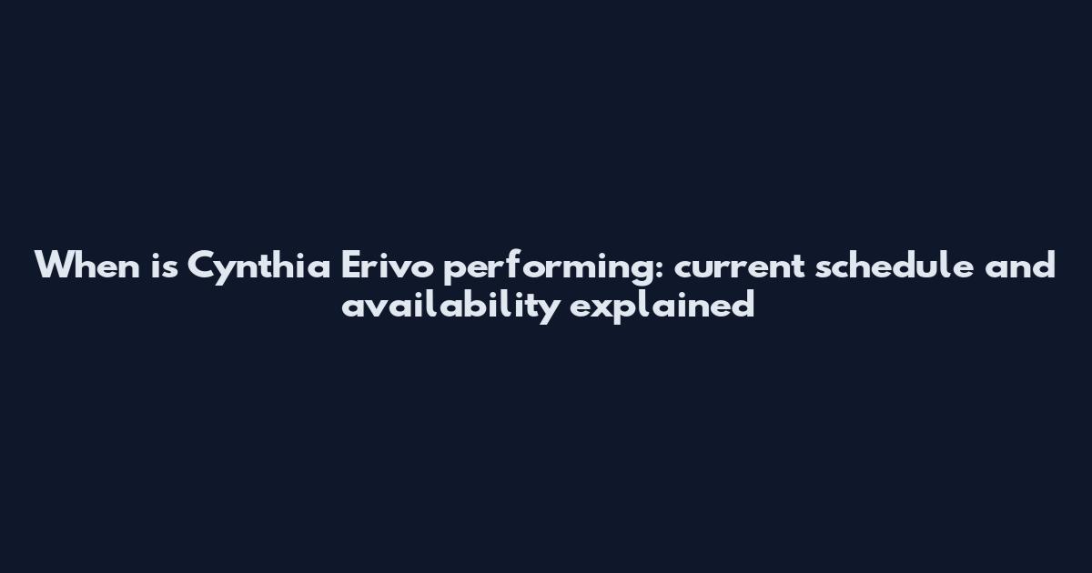 When is Cynthia Erivo performing: current schedule and availability explained