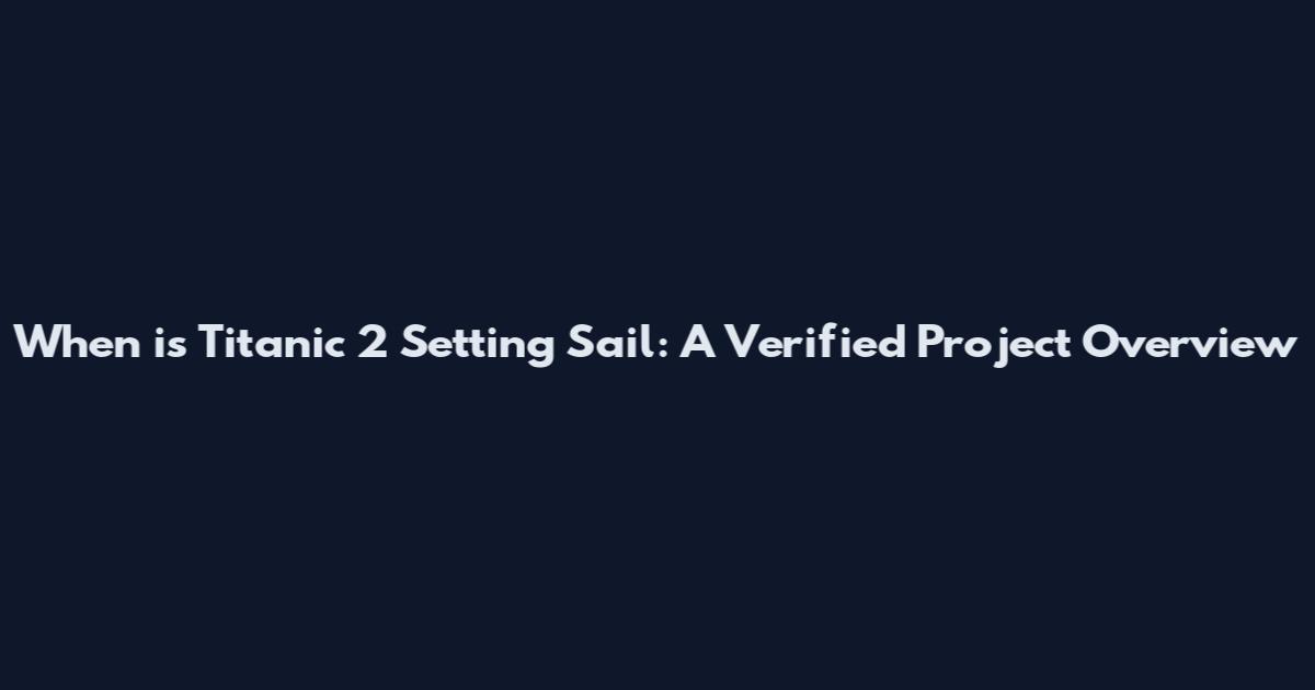 When is Titanic 2 Setting Sail: A Verified Project Overview