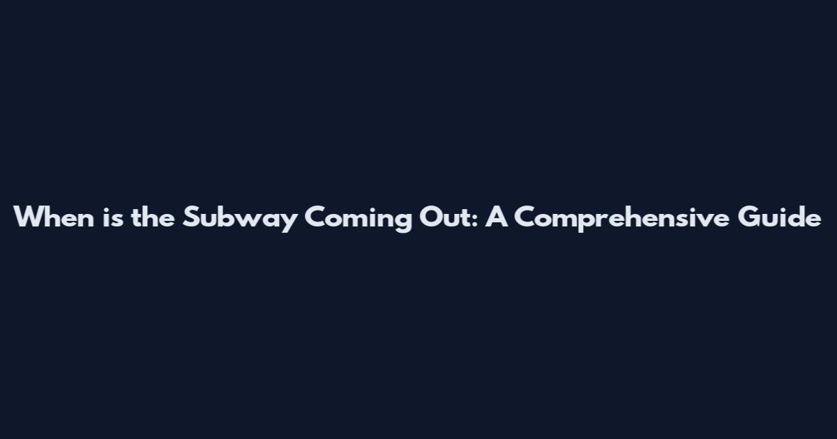 When is the Subway Coming Out: A Comprehensive Guide