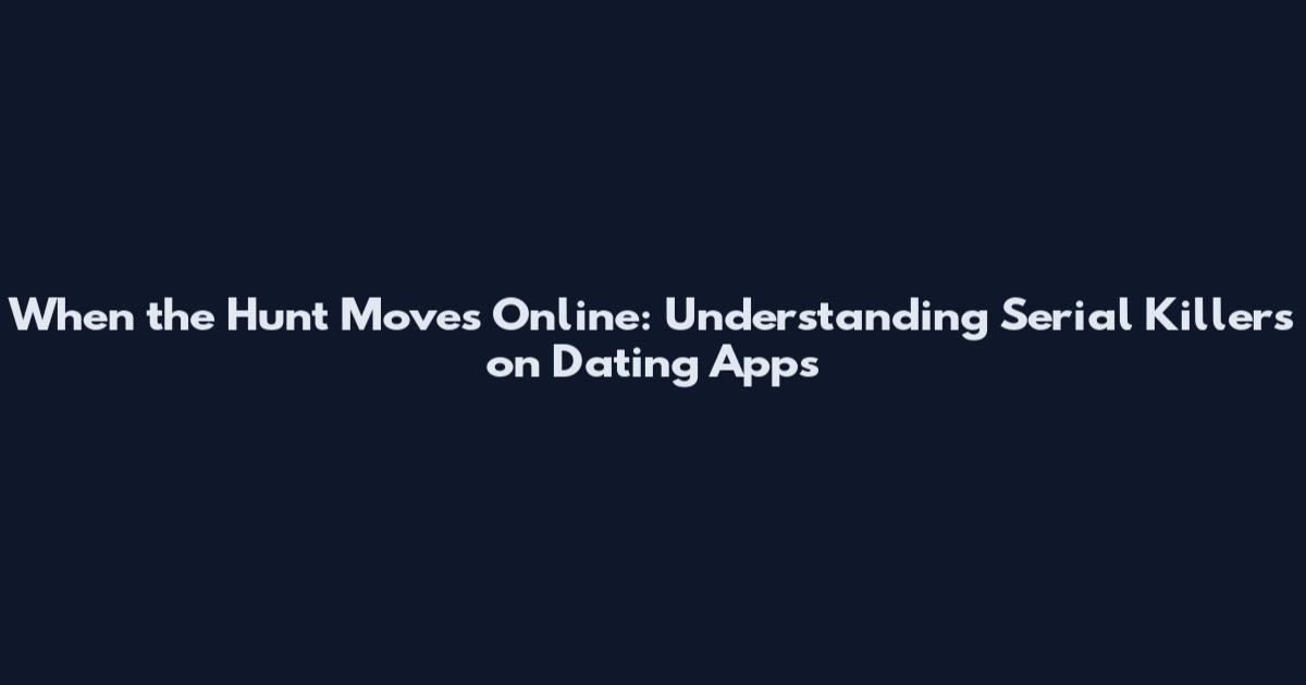 When the Hunt Moves Online: Understanding Serial Killers on Dating Apps