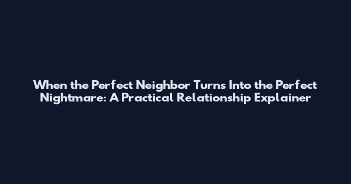 When the Perfect Neighbor Turns Into the Perfect Nightmare: A Practical Relationship Explainer
