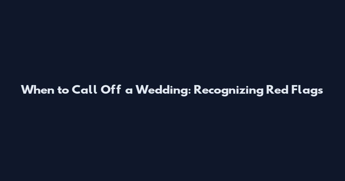 When to Call Off a Wedding: Recognizing Red Flags