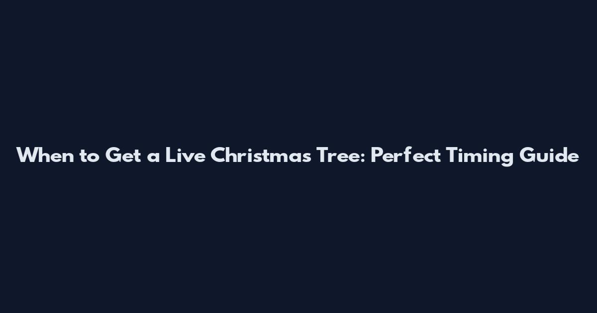 When to Get a Live Christmas Tree: Perfect Timing Guide