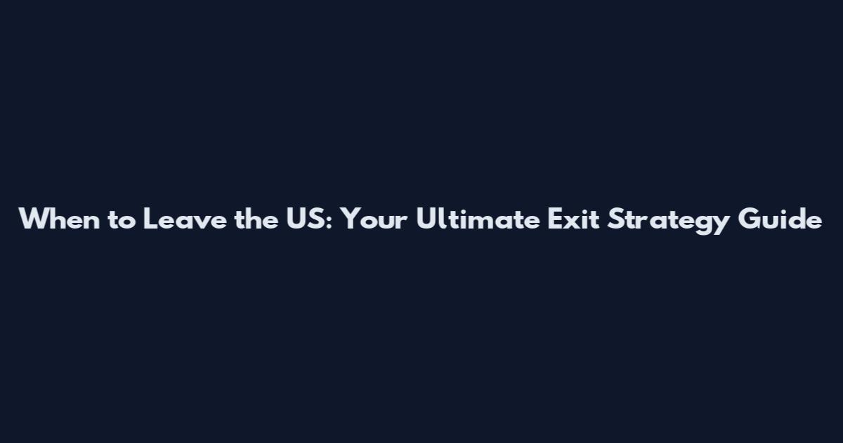 When to Leave the US: Your Ultimate Exit Strategy Guide