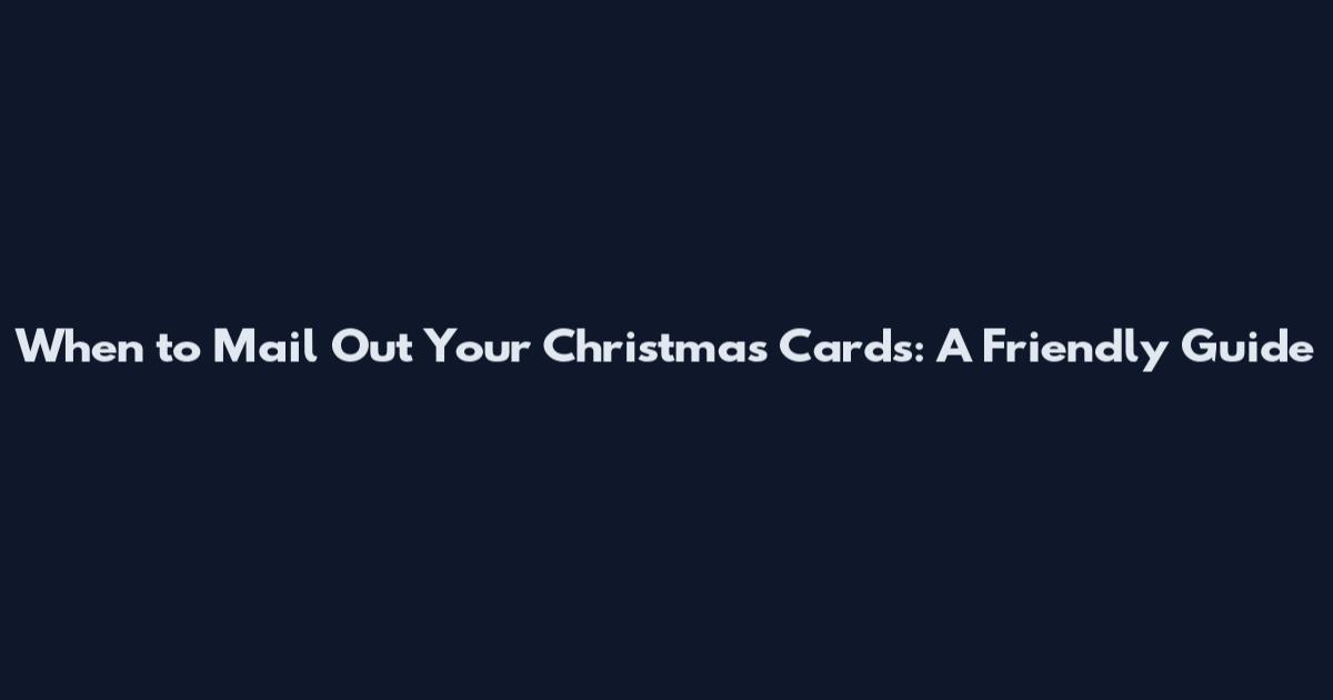 When to Mail Out Your Christmas Cards: A Friendly Guide