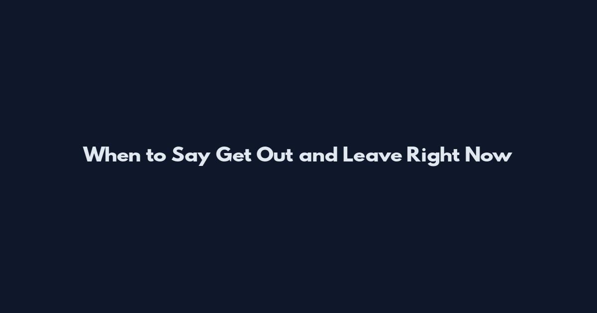 When to Say Get Out and Leave Right Now