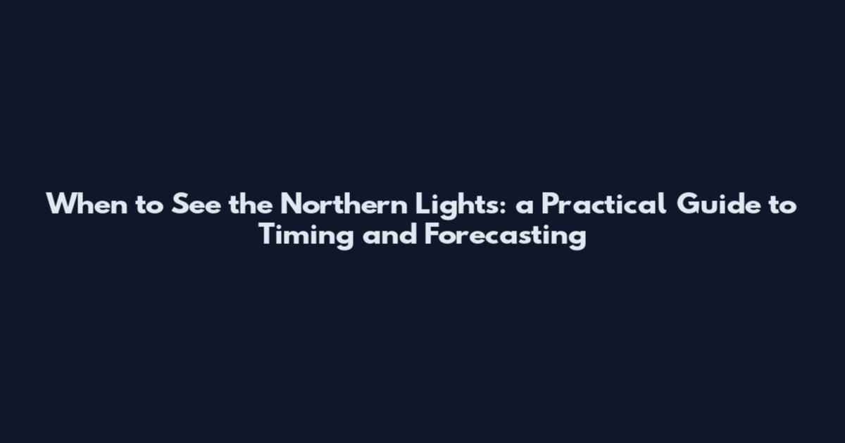 When to See the Northern Lights: a Practical Guide to Timing and Forecasting
