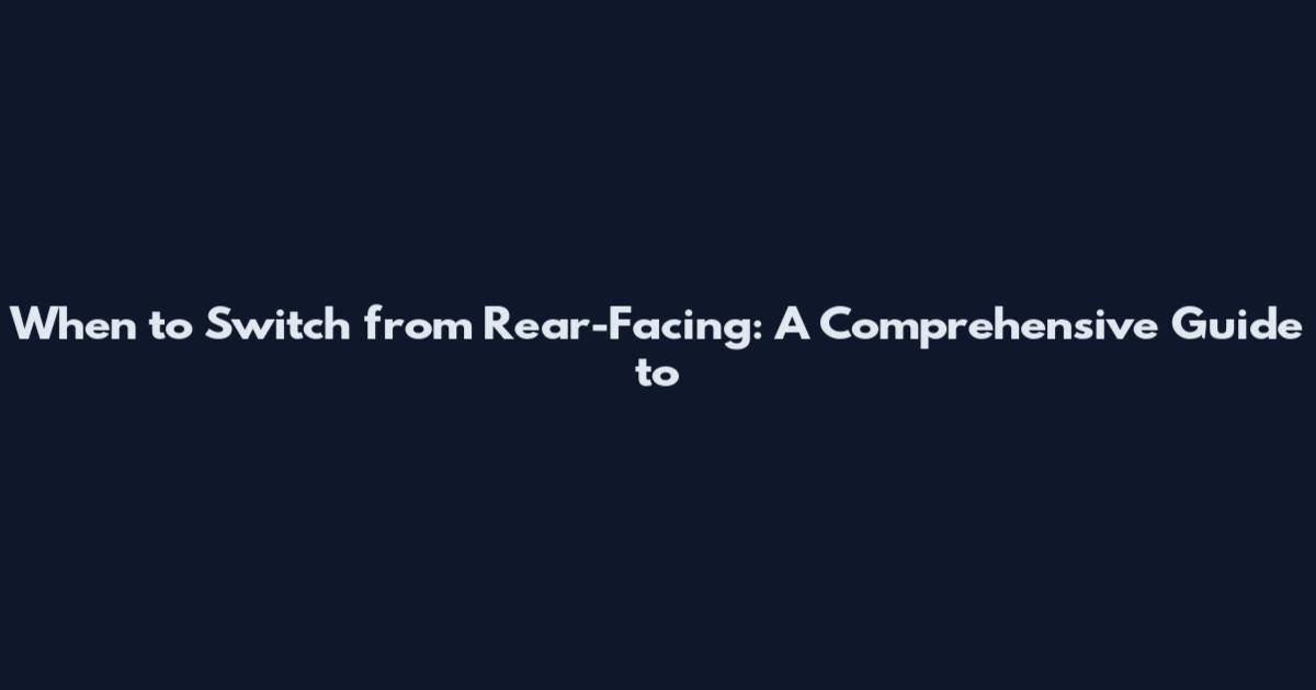 When to Switch from Rear-Facing: A Comprehensive Guide to
