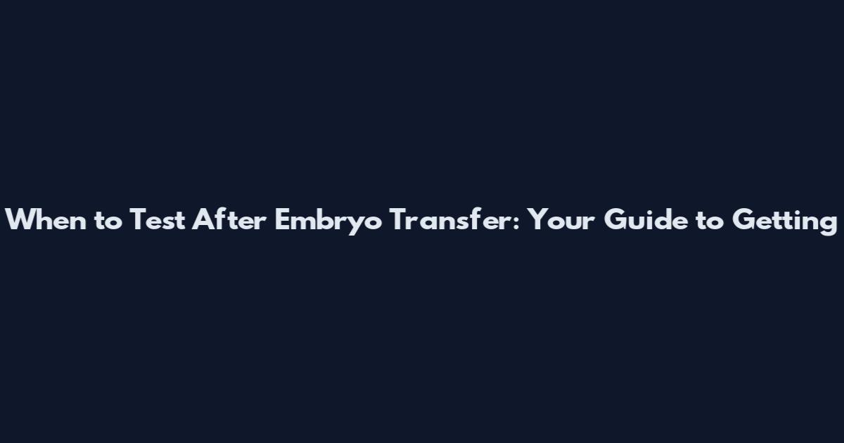 When to Test After Embryo Transfer: Your Guide to Getting