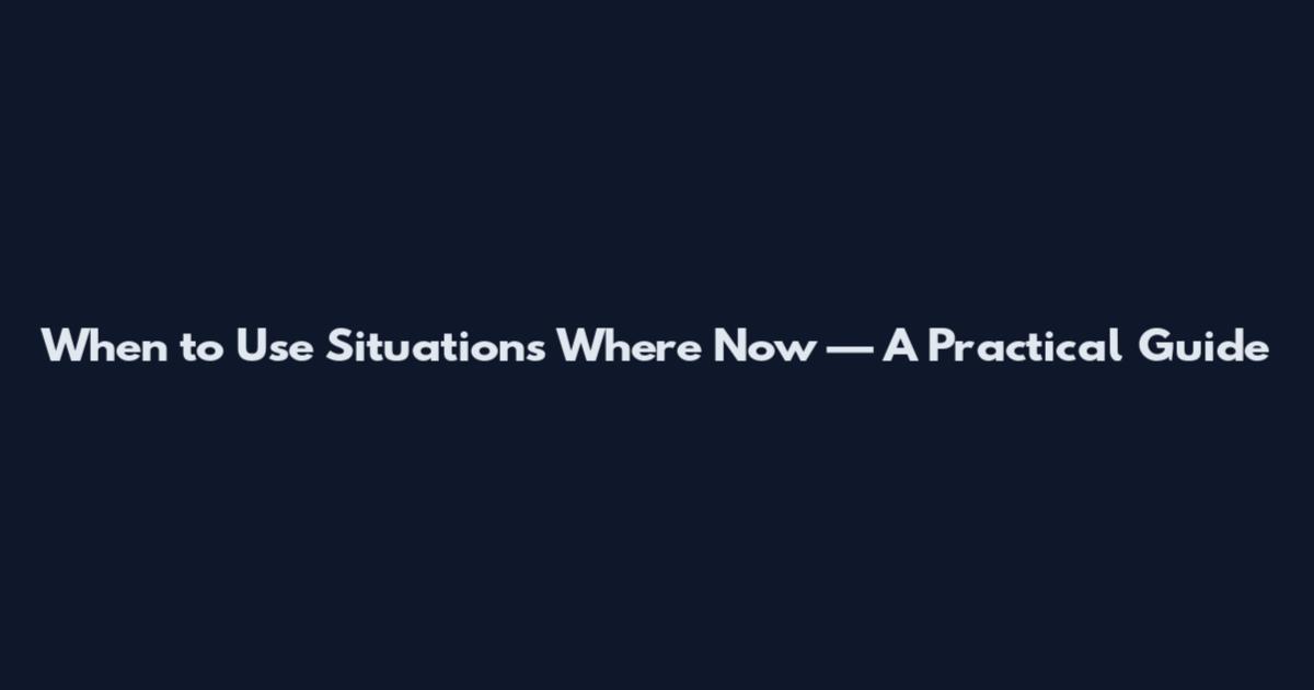 When to Use 'Situations Where Now' — A Practical Guide