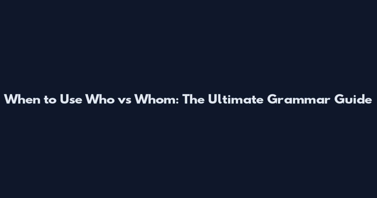 When to Use Who vs Whom: The Ultimate Grammar Guide