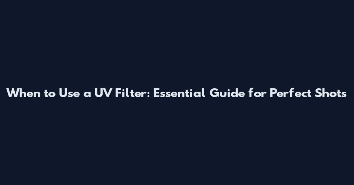 When to Use a UV Filter: Essential Guide for Perfect Shots