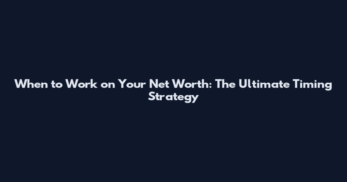 When to Work on Your Net Worth: The Ultimate Timing Strategy