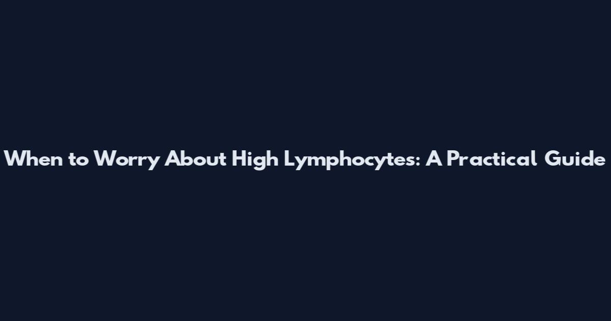 When to Worry About High Lymphocytes: A Practical Guide