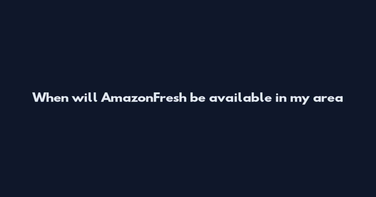 When will AmazonFresh be available in my area
