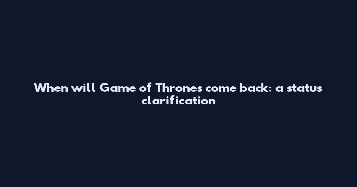 When will Game of Thrones come back: a status clarification